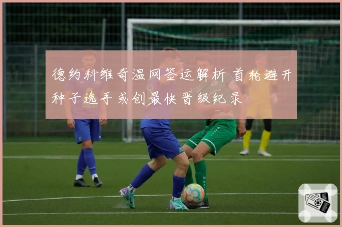 德约科维奇温网签运解析 首轮避开种子选手或创最快晋级纪录