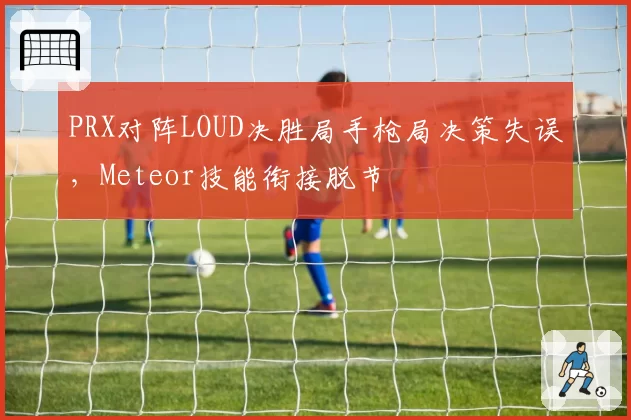 PRX对阵LOUD决胜局手枪局决策失误，Meteor技能衔接脱节
