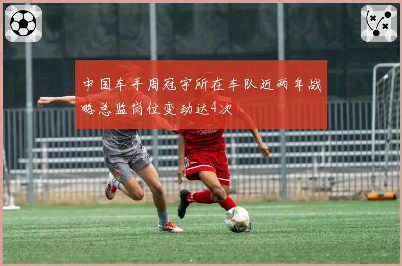 中国车手周冠宇所在车队近两年战略总监岗位变动达4次