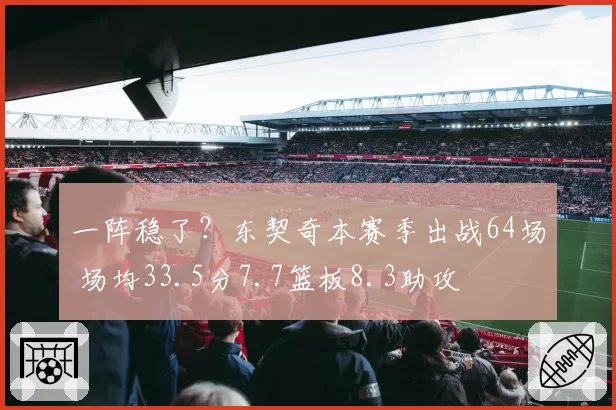 一阵稳了？东契奇本赛季出战64场 场均33.5分7.7篮板8.3助攻