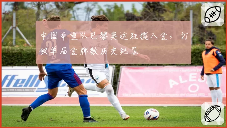 中国举重队巴黎奥运狂揽八金,打破单届金牌数历史纪录