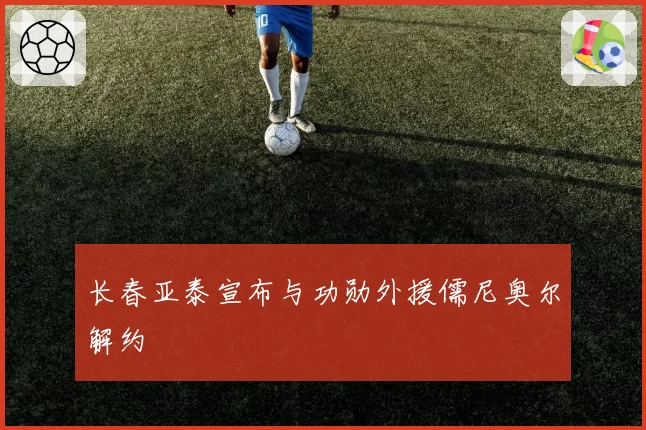 长春亚泰宣布与功勋外援儒尼奥尔解约