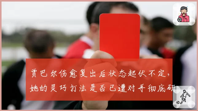 贾巴尔伤愈复出后状态起伏不定,她的灵巧打法是否已遭对手彻底研究?