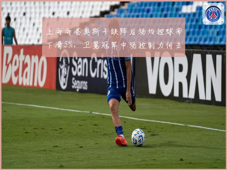上海海港奥斯卡缺阵后场均控球率下滑5%，卫冕冠军中场控制力何去何从？