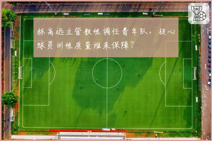 林高远主管教练调任青年队，核心球员训练质量谁来保障？