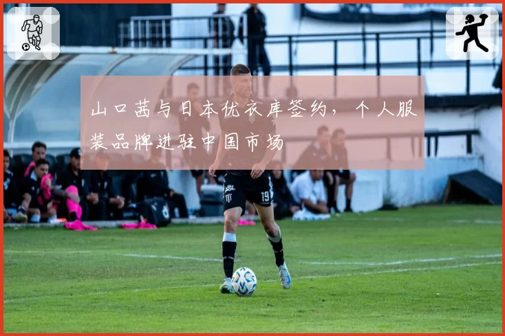 山口茜与日本优衣库签约，个人服装品牌进驻中国市场