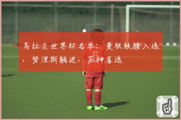 乌拉圭世界杯名单：曼联铁腰入选，努涅斯躺进，苏神落选
