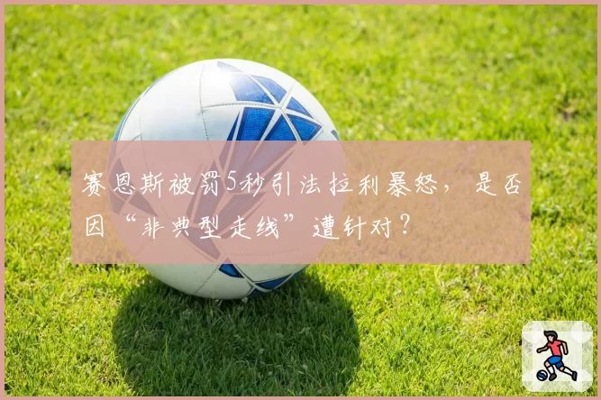 赛恩斯被罚5秒引法拉利暴怒，是否因“非典型走线”遭针对？