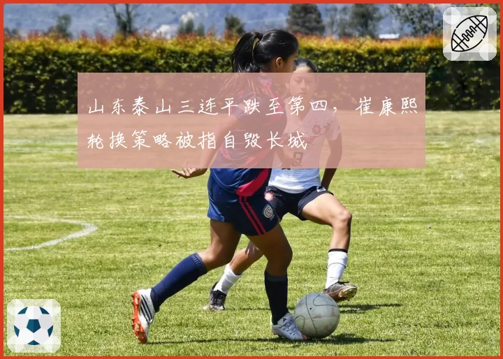 山东泰山三连平跌至第四，崔康熙轮换策略被指自毁长城