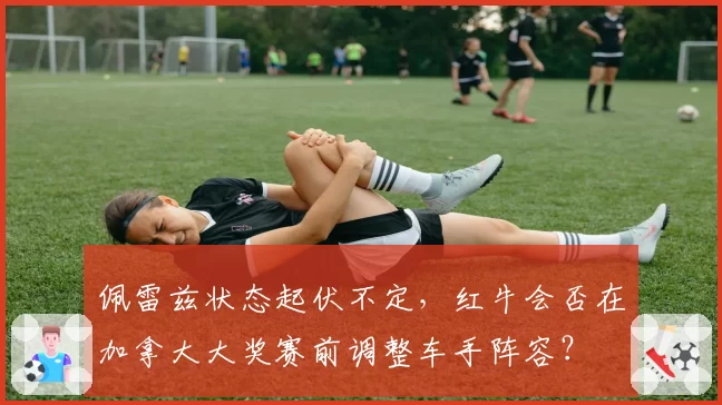 佩雷兹状态起伏不定，红牛会否在加拿大大奖赛前调整车手阵容？