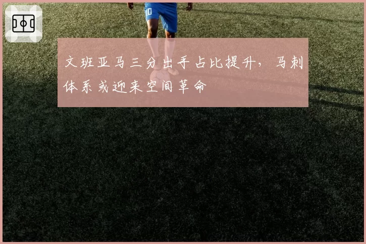 文班亚马三分出手占比提升，马刺体系或迎来空间革命