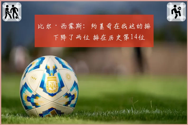 比尔·西蒙斯：约基奇在我这的排名下降了两位 排在历史第14位