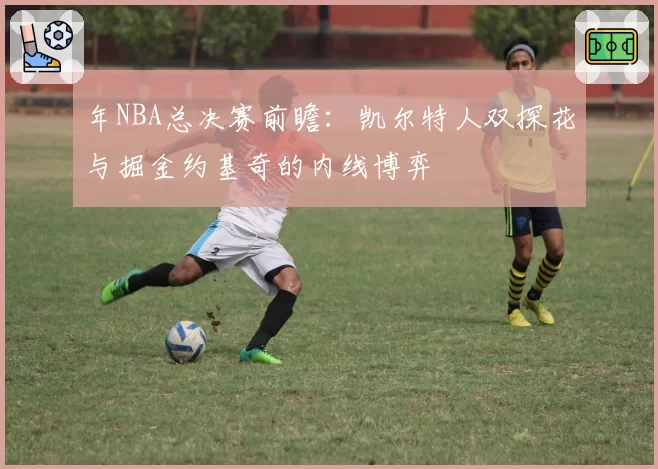 年NBA总决赛前瞻：凯尔特人双探花与掘金约基奇的内线博弈