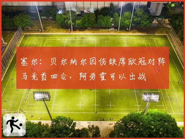 塞尔：贝尔纳尔因伤缺席欧冠对阵马竞首回合，阿劳霍可以出战