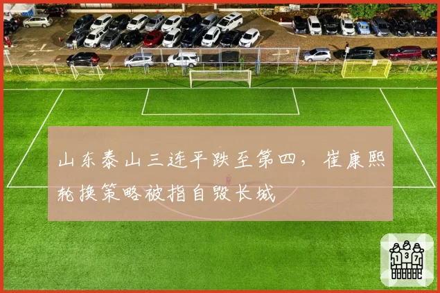 山东泰山三连平跌至第四，崔康熙轮换策略被指自毁长城
