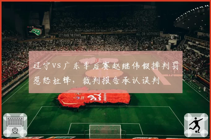 辽宁vs广东季后赛赵继伟假摔判罚惹怒杜锋,裁判报告承认误判