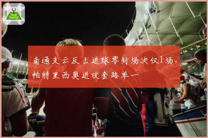 南通支云反击进球零封场次仅1场，帕特里西奥进攻套路单一