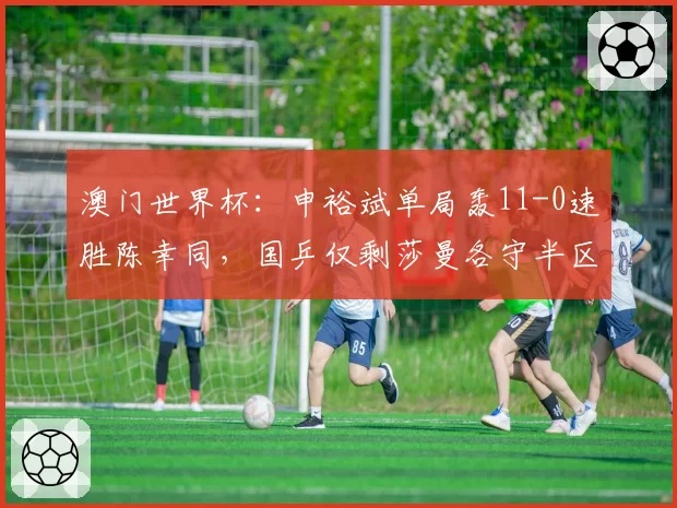 澳门世界杯：申裕斌单局轰11-0速胜陈幸同，国乒仅剩莎曼各守半区