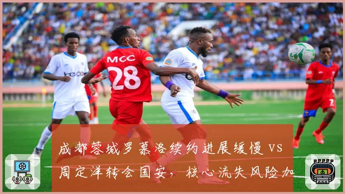 成都蓉城罗慕洛续约进展缓慢 vs 周定洋转会国安,核心流失风险加剧?