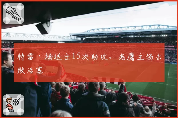 特雷·杨送出15次助攻,老鹰主场击败活塞