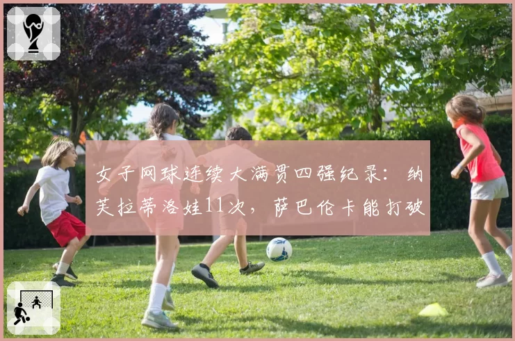 女子网球连续大满贯四强纪录：纳芙拉蒂洛娃11次，萨巴伦卡能打破吗？