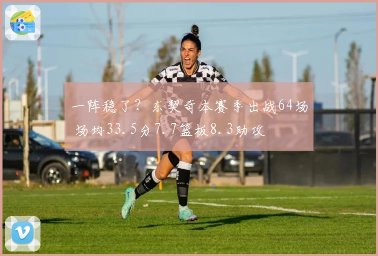 一阵稳了？东契奇本赛季出战64场 场均33.5分7.7篮板8.3助攻