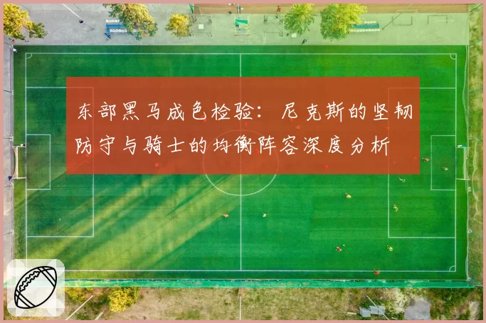 东部黑马成色检验:尼克斯的坚韧防守与骑士的均衡阵容深度分析