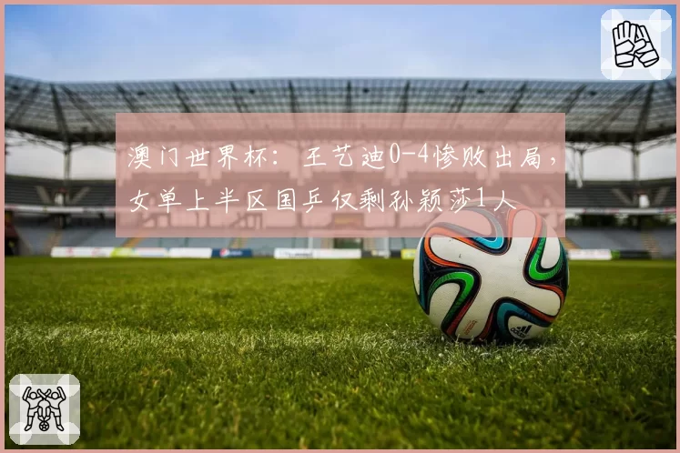 澳门世界杯：王艺迪0-4惨败出局，女单上半区国乒仅剩孙颖莎1人