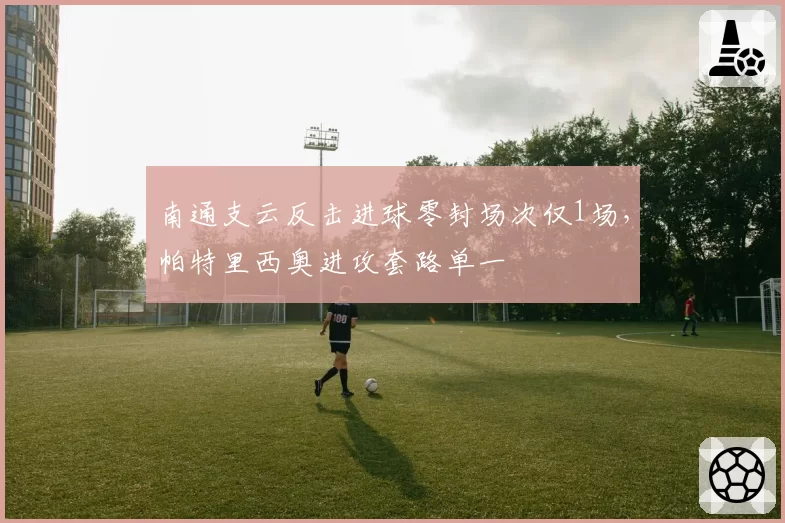 南通支云反击进球零封场次仅1场，帕特里西奥进攻套路单一