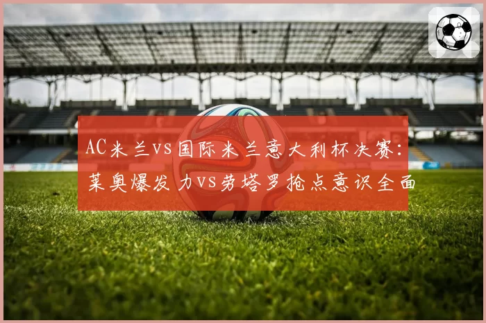 AC米兰vs国际米兰意大利杯决赛：莱奥爆发力vs劳塔罗抢点意识全面对比