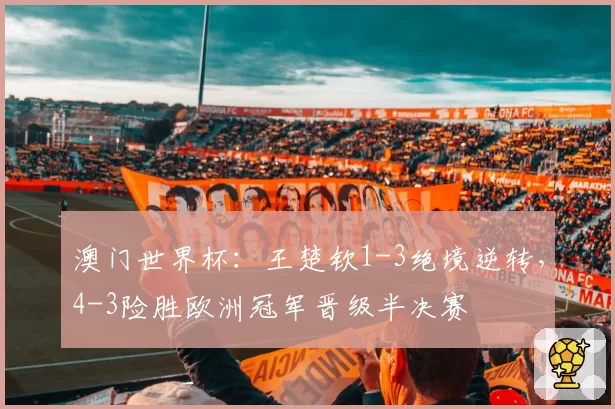 澳门世界杯：王楚钦1-3绝境逆转，4-3险胜欧洲冠军晋级半决赛