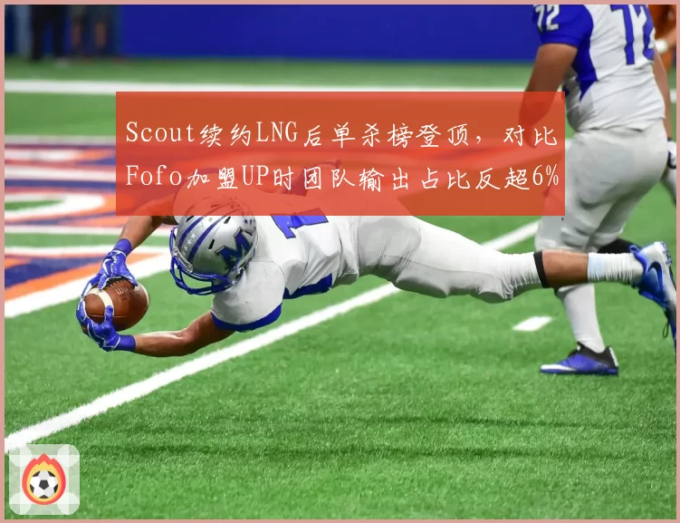 Scout续约LNG后单杀榜登顶，对比Fofo加盟UP时团队输出占比反超6%