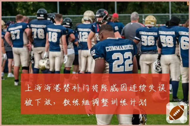 上海海港替补门将陈威因连续失误被下放，教练组调整训练计划