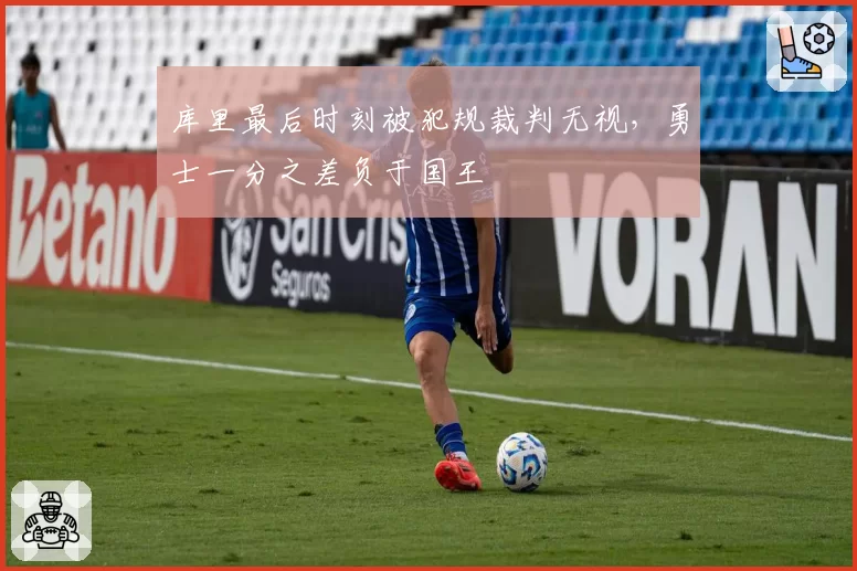 库里最后时刻被犯规裁判无视,勇士一分之差负于国王