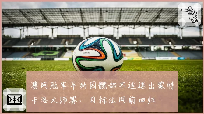 澳网冠军辛纳因髋部不适退出蒙特卡洛大师赛，目标法网前回归