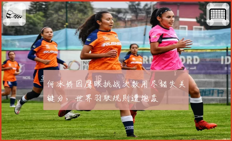 何冰娇因鹰眼挑战次数用尽错失关键分，世界羽联规则遭炮轰