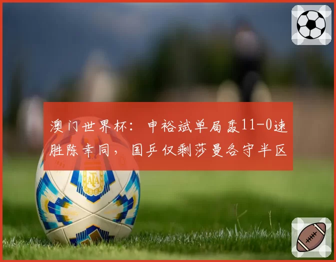 澳门世界杯：申裕斌单局轰11-0速胜陈幸同，国乒仅剩莎曼各守半区