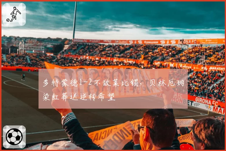 多特蒙德1-2不敌莱比锡，贝林厄姆染红葬送逆转希望