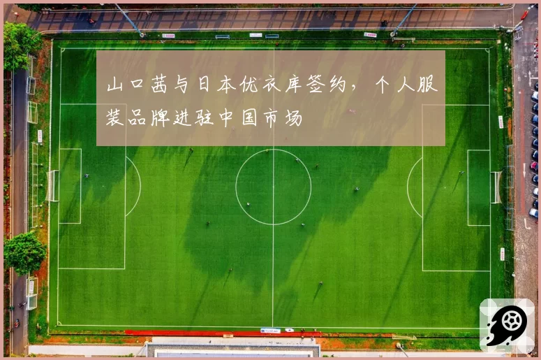 山口茜与日本优衣库签约，个人服装品牌进驻中国市场