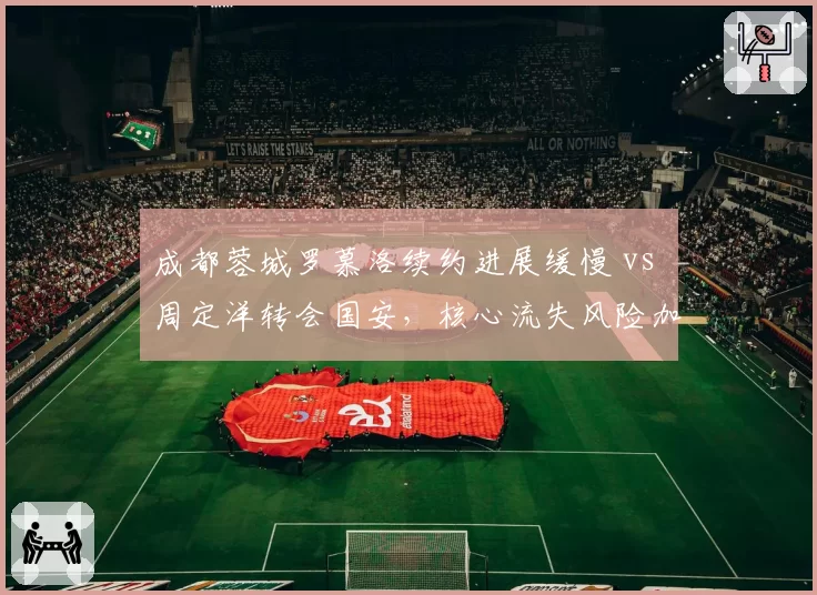 成都蓉城罗慕洛续约进展缓慢 vs 周定洋转会国安,核心流失风险加剧?