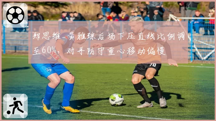郑思维_黄雅琼后场下压直线比例调至60%,对手防守重心移动偏慢