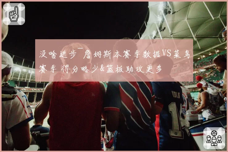 没啥进步~詹姆斯本赛季数据VS菜鸟赛季 得分略少&篮板助攻更多