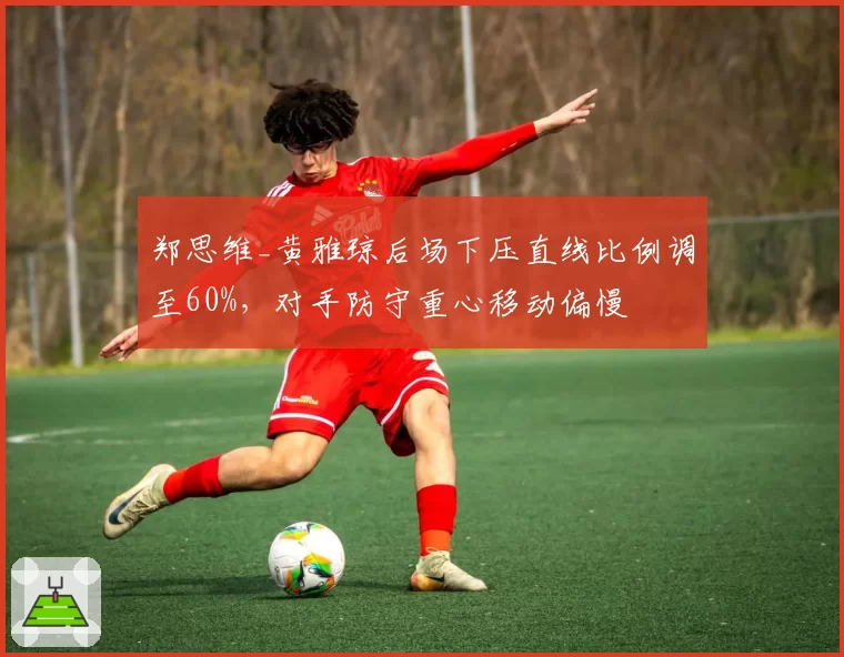 郑思维_黄雅琼后场下压直线比例调至60%,对手防守重心移动偏慢