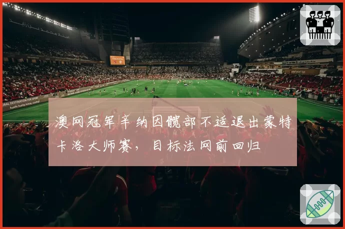 澳网冠军辛纳因髋部不适退出蒙特卡洛大师赛，目标法网前回归