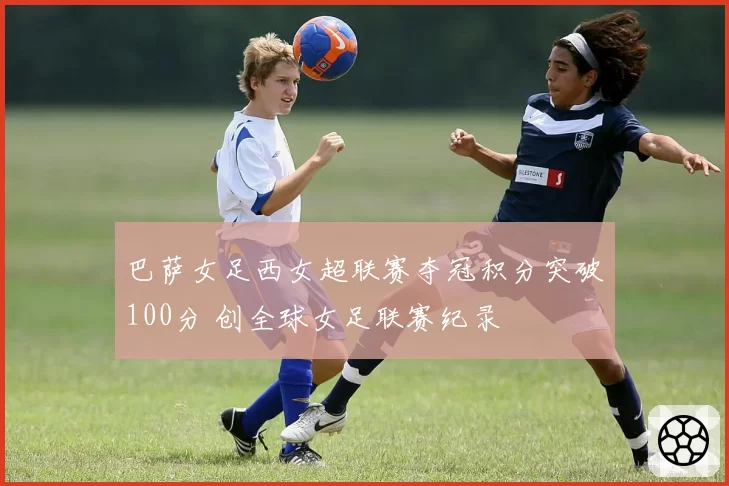 巴萨女足西女超联赛夺冠积分突破100分 创全球女足联赛纪录