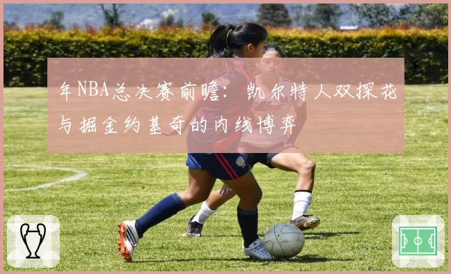 年NBA总决赛前瞻：凯尔特人双探花与掘金约基奇的内线博弈