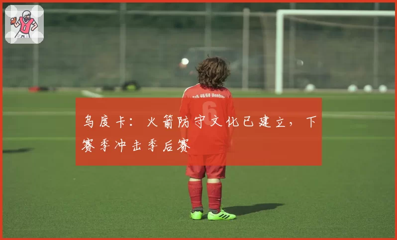 乌度卡:火箭防守文化已建立,下赛季冲击季后赛