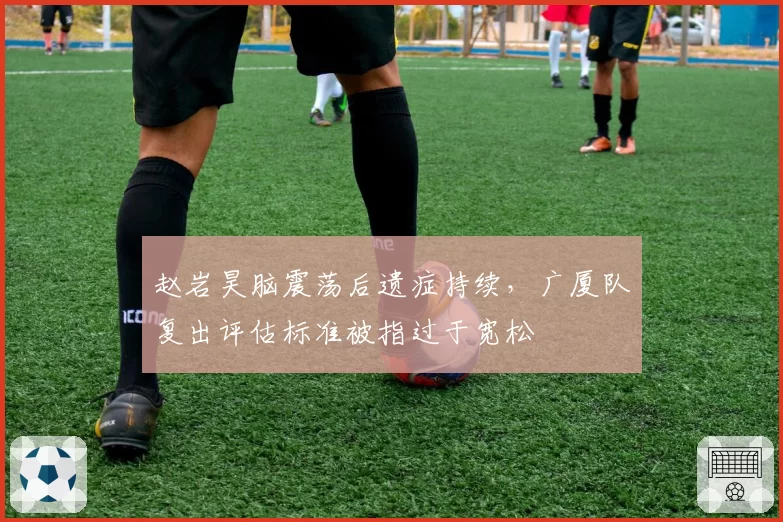 赵岩昊脑震荡后遗症持续，广厦队复出评估标准被指过于宽松