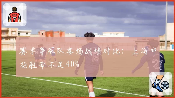 赛季争冠队客场战绩对比：上海申花胜率不足40%