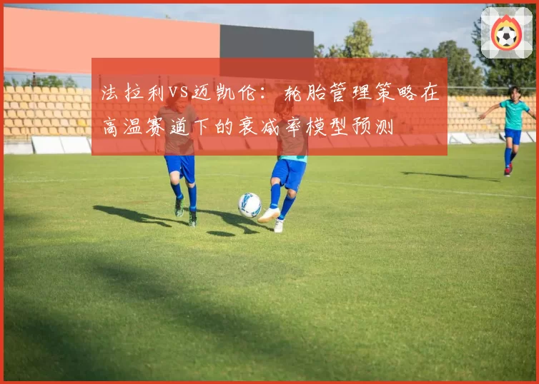 法拉利vs迈凯伦:轮胎管理策略在高温赛道下的衰减率模型预测